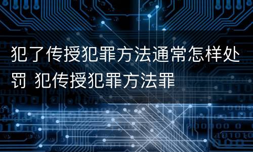 犯了传授犯罪方法通常怎样处罚 犯传授犯罪方法罪