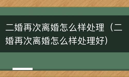 二婚再次离婚怎么样处理（二婚再次离婚怎么样处理好）