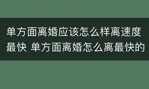 单方面离婚应该怎么样离速度最快 单方面离婚怎么离最快的速度