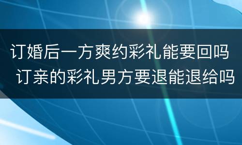 订婚后一方爽约彩礼能要回吗 订亲的彩礼男方要退能退给吗
