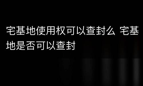 宅基地使用权可以查封么 宅基地是否可以查封