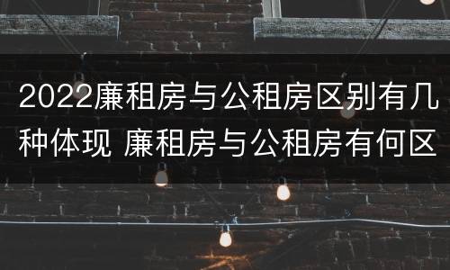 2022廉租房与公租房区别有几种体现 廉租房与公租房有何区别