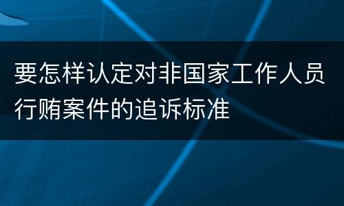 要怎样认定对非国家工作人员行贿案件的追诉标准
