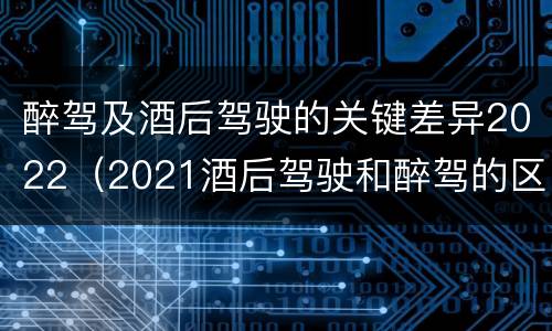醉驾及酒后驾驶的关键差异2022（2021酒后驾驶和醉驾的区别）
