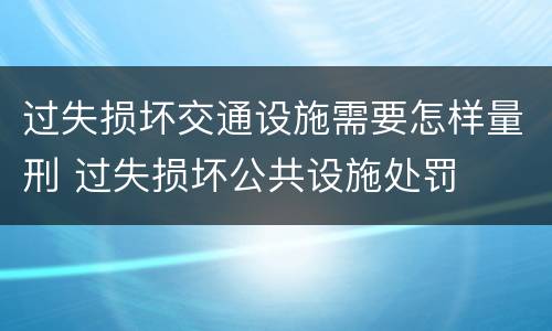 过失损坏交通设施需要怎样量刑 过失损坏公共设施处罚