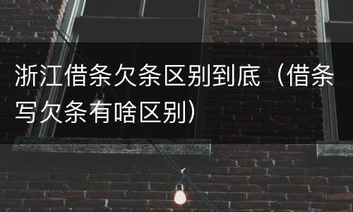 浙江借条欠条区别到底（借条写欠条有啥区别）