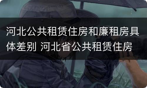 河北公共租赁住房和廉租房具体差别 河北省公共租赁住房