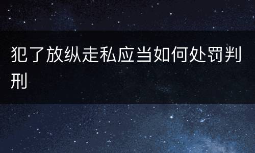 犯了放纵走私应当如何处罚判刑