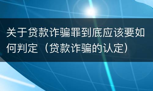 关于贷款诈骗罪到底应该要如何判定（贷款诈骗的认定）