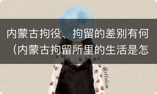 内蒙古拘役、拘留的差别有何（内蒙古拘留所里的生活是怎么样的）