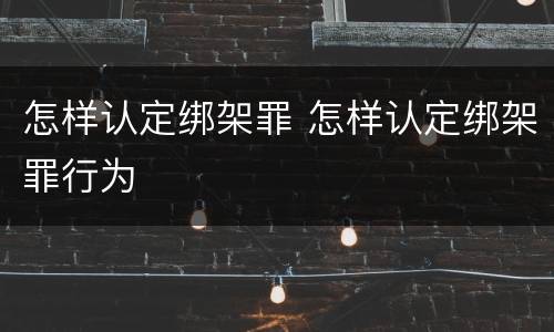 怎样认定绑架罪 怎样认定绑架罪行为