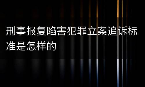 刑事报复陷害犯罪立案追诉标准是怎样的