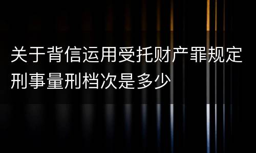 关于背信运用受托财产罪规定刑事量刑档次是多少