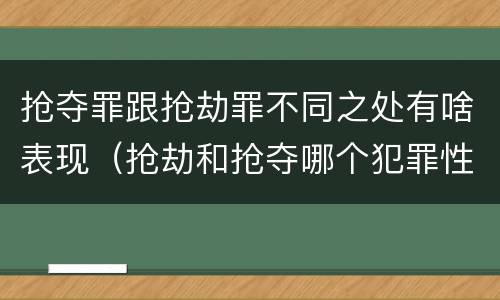 抢夺罪跟抢劫罪不同之处有啥表现（抢劫和抢夺哪个犯罪性质严重）