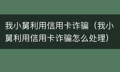 我小舅利用信用卡诈骗（我小舅利用信用卡诈骗怎么处理）