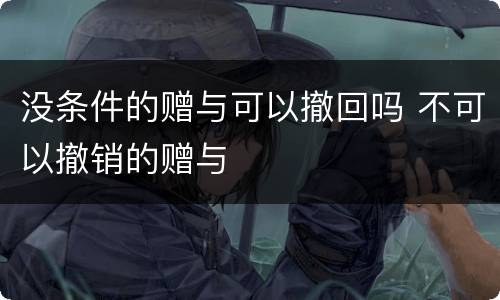 没条件的赠与可以撤回吗 不可以撤销的赠与
