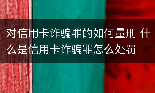 对信用卡诈骗罪的如何量刑 什么是信用卡诈骗罪怎么处罚