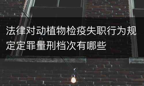 法律对动植物检疫失职行为规定定罪量刑档次有哪些