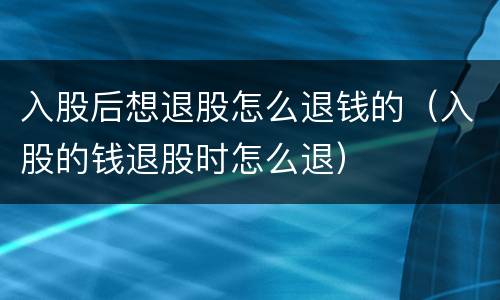 入股后想退股怎么退钱的（入股的钱退股时怎么退）