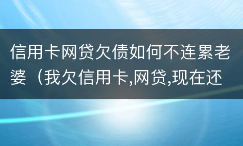 信用卡网贷欠债如何不连累老婆（我欠信用卡,网贷,现在还不上,该怎么办）
