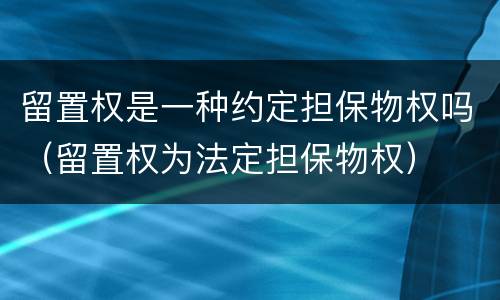 留置权是一种约定担保物权吗（留置权为法定担保物权）