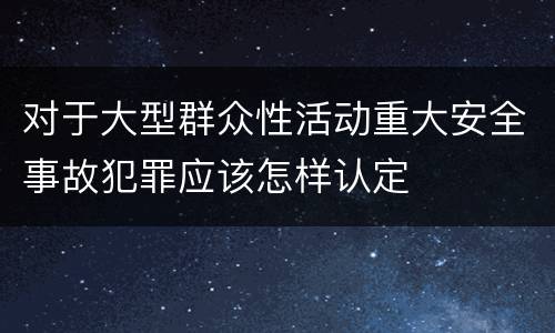 对于大型群众性活动重大安全事故犯罪应该怎样认定