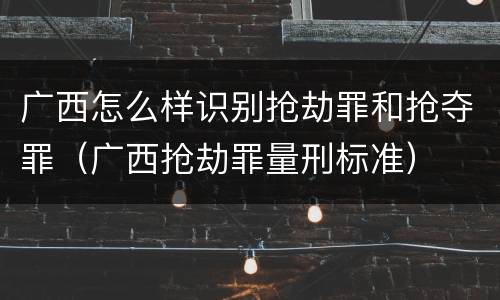 广西怎么样识别抢劫罪和抢夺罪（广西抢劫罪量刑标准）