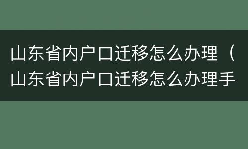 山东省内户口迁移怎么办理（山东省内户口迁移怎么办理手续）