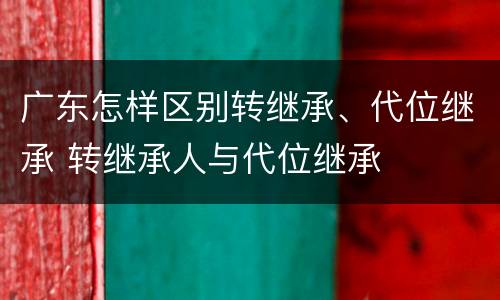 广东怎样区别转继承、代位继承 转继承人与代位继承