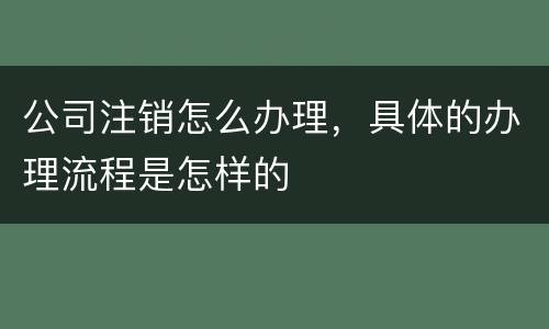 公司注销怎么办理，具体的办理流程是怎样的