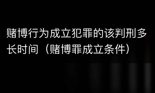 赌博行为成立犯罪的该判刑多长时间（赌博罪成立条件）