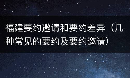福建要约邀请和要约差异（几种常见的要约及要约邀请）
