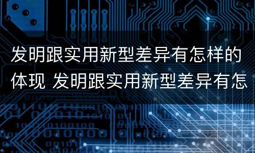 发明跟实用新型差异有怎样的体现 发明跟实用新型差异有怎样的体现呢