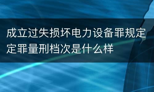 成立过失损坏电力设备罪规定定罪量刑档次是什么样