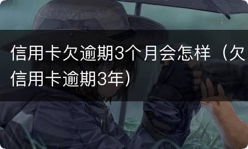信用卡欠逾期3个月会怎样（欠信用卡逾期3年）