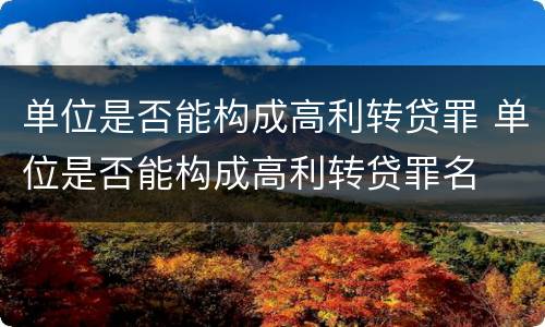 单位是否能构成高利转贷罪 单位是否能构成高利转贷罪名
