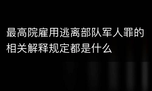 最高院雇用逃离部队军人罪的相关解释规定都是什么