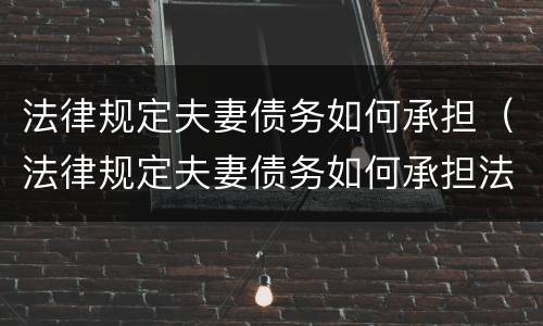 法律规定夫妻债务如何承担（法律规定夫妻债务如何承担法律责任）