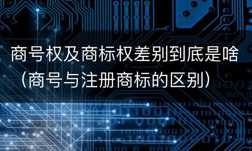 商号权及商标权差别到底是啥（商号与注册商标的区别）
