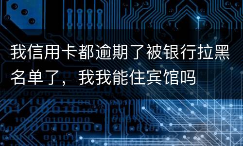 我信用卡都逾期了被银行拉黑名单了，我我能住宾馆吗