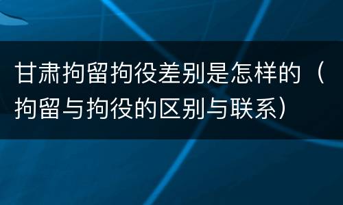 甘肃拘留拘役差别是怎样的（拘留与拘役的区别与联系）