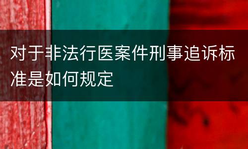 对于非法行医案件刑事追诉标准是如何规定