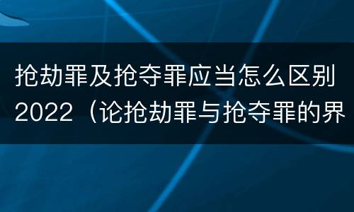 抢劫罪及抢夺罪应当怎么区别2022（论抢劫罪与抢夺罪的界限）