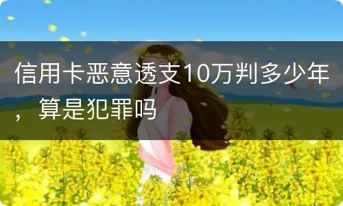 信用卡恶意透支10万判多少年，算是犯罪吗
