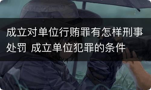 成立对单位行贿罪有怎样刑事处罚 成立单位犯罪的条件