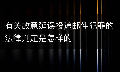 有关故意延误投递邮件犯罪的法律判定是怎样的