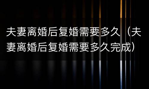 夫妻离婚后复婚需要多久（夫妻离婚后复婚需要多久完成）