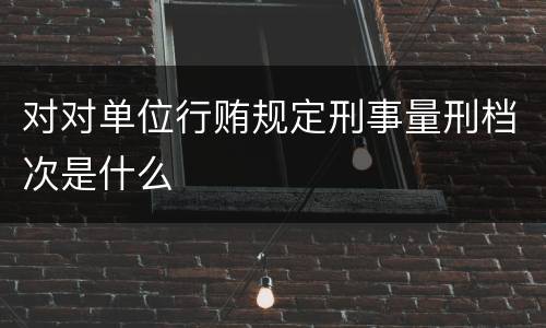 对对单位行贿规定刑事量刑档次是什么