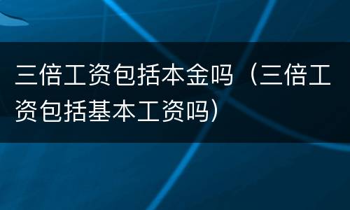 三倍工资包括本金吗（三倍工资包括基本工资吗）