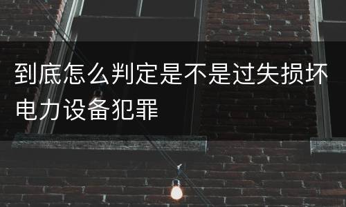 到底怎么判定是不是过失损坏电力设备犯罪
